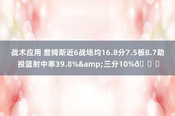 战术应用 詹姆斯近6战场均16.8分7.5板8.7助 投篮射中率39.8%&三分10%👀