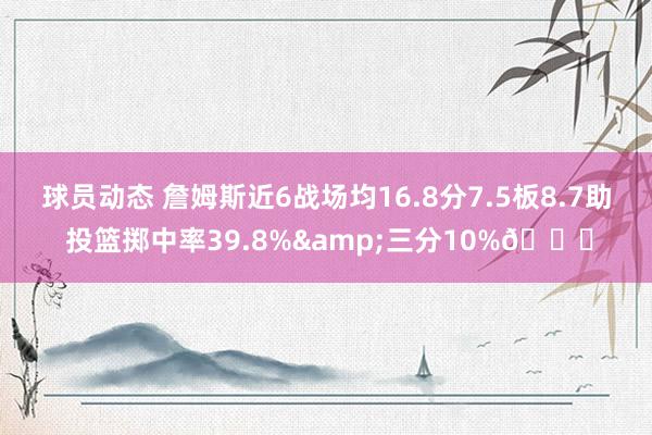 球员动态 詹姆斯近6战场均16.8分7.5板8.7助 投篮掷中率39.8%&三分10%👀