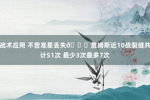 战术应用 不啻准星丢失🙄詹姆斯近10战裂缝共计51次 最少3次最多7次