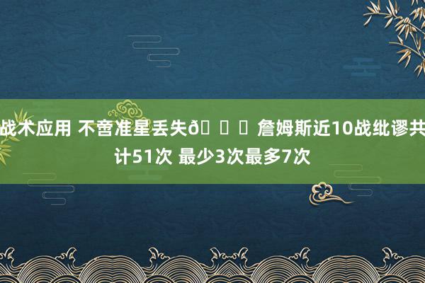 战术应用 不啻准星丢失🙄詹姆斯近10战纰谬共计51次 最少3次最多7次