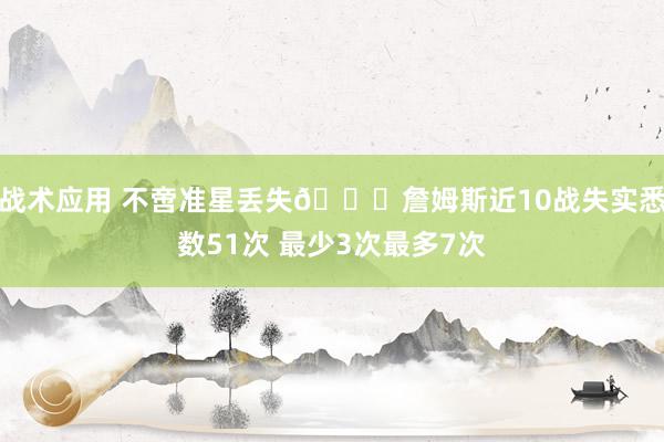 战术应用 不啻准星丢失🙄詹姆斯近10战失实悉数51次 最少3次最多7次