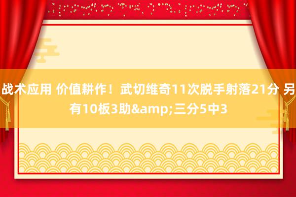 战术应用 价值耕作！武切维奇11次脱手射落21分 另有10板3助&三分5中3