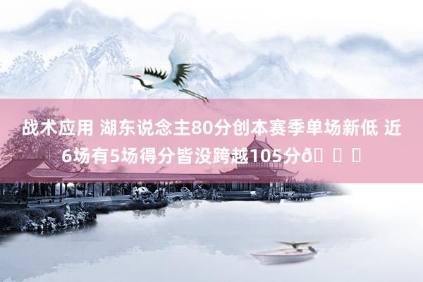 战术应用 湖东说念主80分创本赛季单场新低 近6场有5场得分皆没跨越105分😑