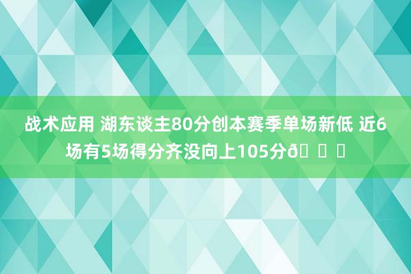 战术应用 湖东谈主80分创本赛季单场新低 近6场有5场得分齐没向上105分😑