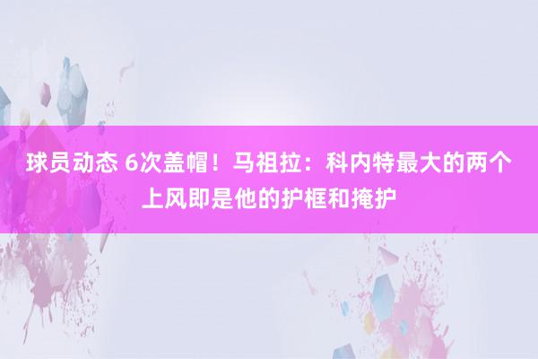 球员动态 6次盖帽！马祖拉：科内特最大的两个上风即是他的护框和掩护