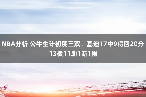 NBA分析 公牛生计初度三双！基迪17中9得回20分13板11助1断1帽