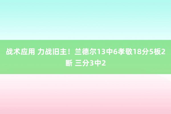 战术应用 力战旧主！兰德尔13中6孝敬18分5板2断 三分3中2