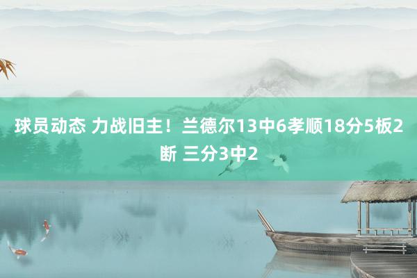 球员动态 力战旧主！兰德尔13中6孝顺18分5板2断 三分3中2