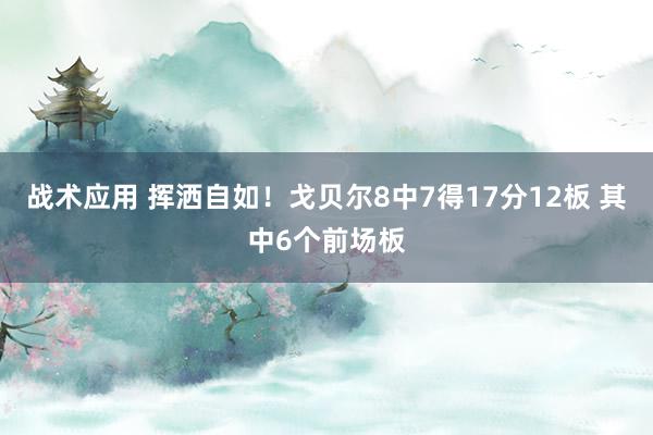 战术应用 挥洒自如！戈贝尔8中7得17分12板 其中6个前场板