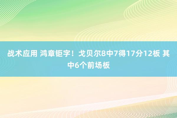 战术应用 鸿章钜字！戈贝尔8中7得17分12板 其中6个前场板