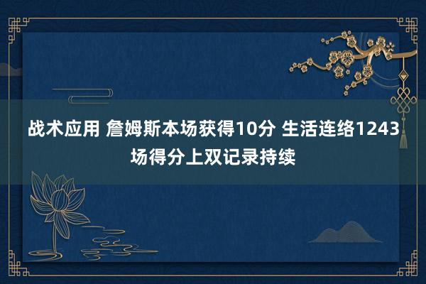 战术应用 詹姆斯本场获得10分 生活连络1243场得分上双记录持续