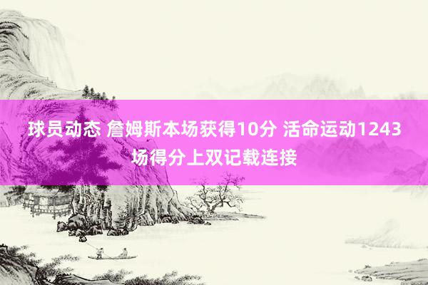 球员动态 詹姆斯本场获得10分 活命运动1243场得分上双记载连接