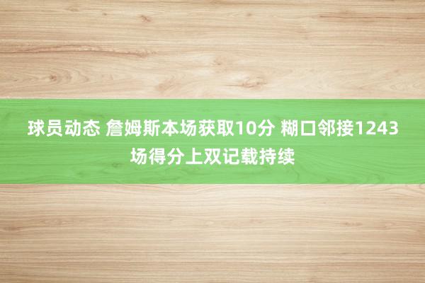 球员动态 詹姆斯本场获取10分 糊口邻接1243场得分上双记载持续