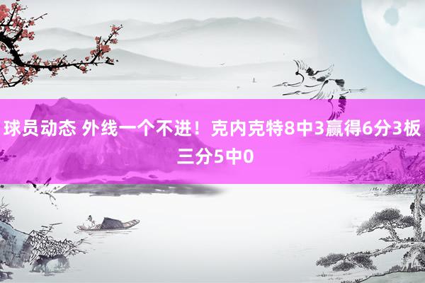 球员动态 外线一个不进！克内克特8中3赢得6分3板 三分5中0