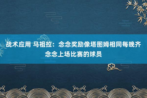 战术应用 马祖拉：念念奖励像塔图姆相同每晚齐念念上场比赛的球员