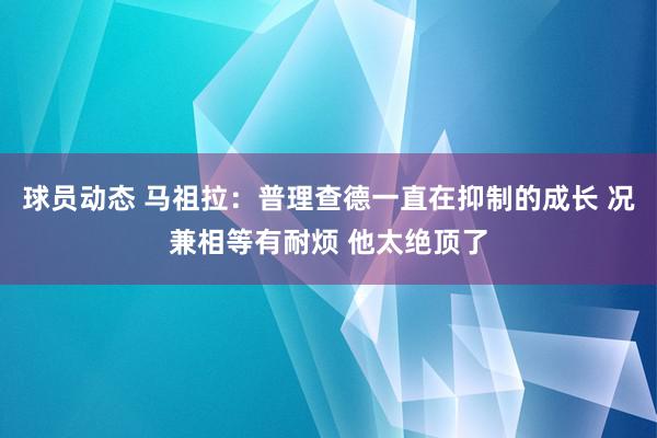 球员动态 马祖拉：普理查德一直在抑制的成长 况兼相等有耐烦 他太绝顶了