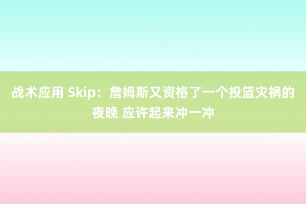 战术应用 Skip：詹姆斯又资格了一个投篮灾祸的夜晚 应许起来冲一冲