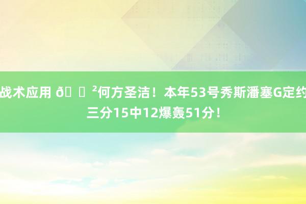 战术应用 😲何方圣洁！本年53号秀斯潘塞G定约三分15中12爆轰51分！