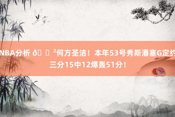 NBA分析 😲何方圣洁！本年53号秀斯潘塞G定约三分15中12爆轰51分！