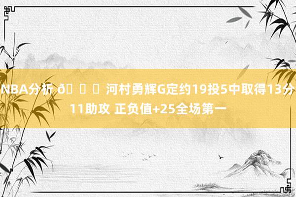 NBA分析 👀河村勇辉G定约19投5中取得13分11助攻 正负值+25全场第一