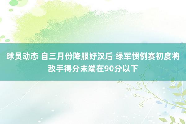 球员动态 自三月份降服好汉后 绿军惯例赛初度将敌手得分末端在90分以下