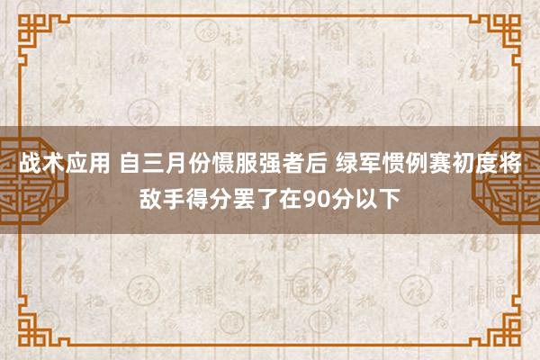 战术应用 自三月份慑服强者后 绿军惯例赛初度将敌手得分罢了在90分以下