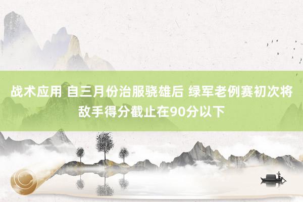 战术应用 自三月份治服骁雄后 绿军老例赛初次将敌手得分截止在90分以下