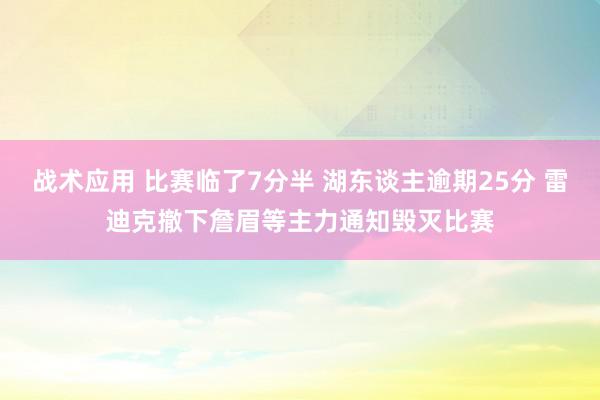 战术应用 比赛临了7分半 湖东谈主逾期25分 雷迪克撤下詹眉等主力通知毁灭比赛