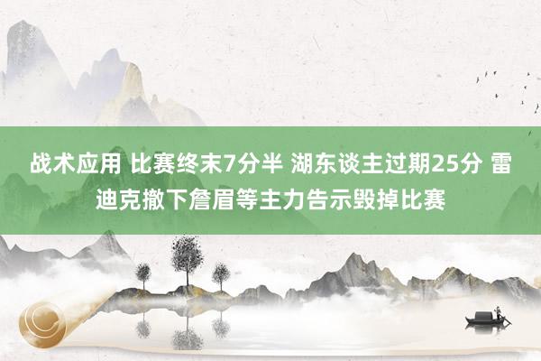 战术应用 比赛终末7分半 湖东谈主过期25分 雷迪克撤下詹眉等主力告示毁掉比赛