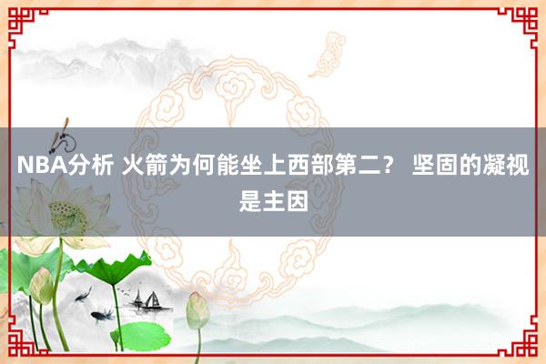 NBA分析 火箭为何能坐上西部第二？ 坚固的凝视是主因