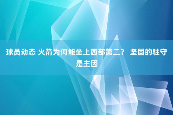 球员动态 火箭为何能坐上西部第二？ 坚固的驻守是主因