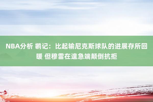 NBA分析 鹕记：比起输尼克斯球队的进展存所回暖 但穆雷在遑急端颠倒抗拒