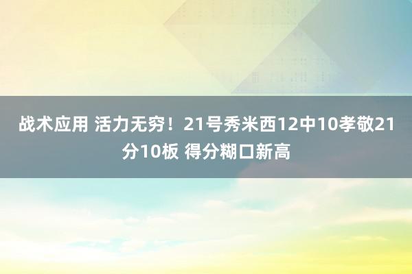 战术应用 活力无穷！21号秀米西12中10孝敬21分10板 得分糊口新高