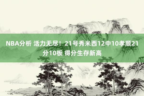 NBA分析 活力无尽！21号秀米西12中10孝顺21分10板 得分生存新高