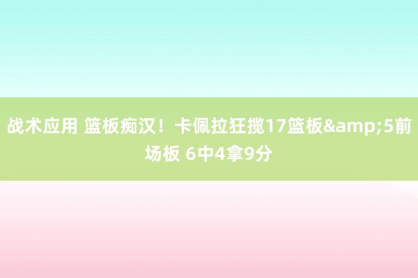 战术应用 篮板痴汉！卡佩拉狂揽17篮板&5前场板 6中4拿9分