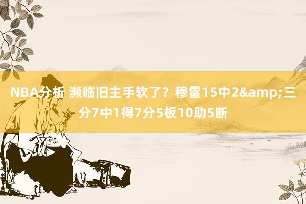 NBA分析 濒临旧主手软了？穆雷15中2&三分7中1得7分5板10助5断