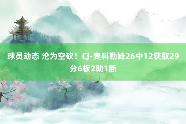 球员动态 沦为空砍！CJ-麦科勒姆26中12获取29分6板2助1断