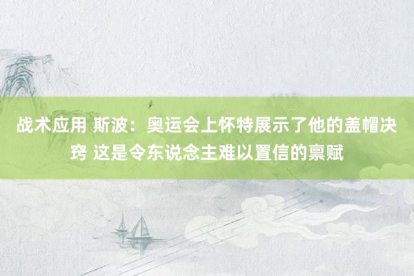 战术应用 斯波：奥运会上怀特展示了他的盖帽决窍 这是令东说念主难以置信的禀赋