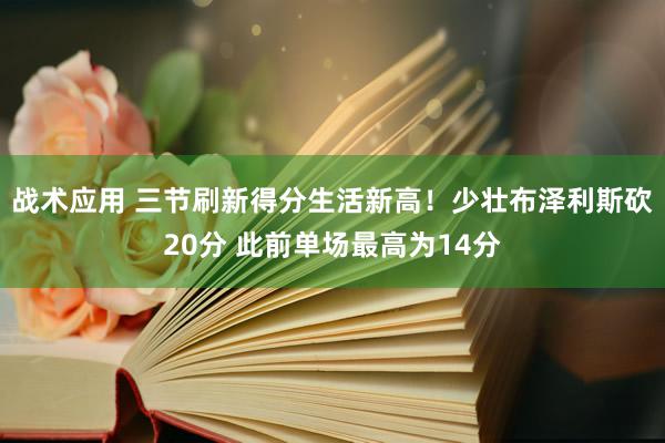 战术应用 三节刷新得分生活新高！少壮布泽利斯砍20分 此前单场最高为14分