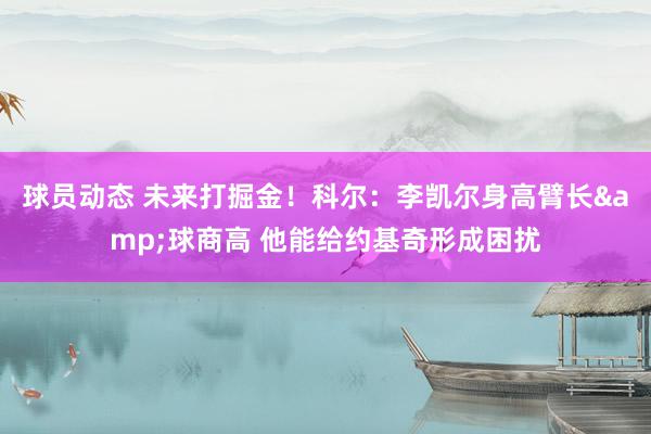 球员动态 未来打掘金！科尔：李凯尔身高臂长&球商高 他能给约基奇形成困扰