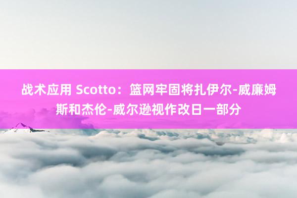 战术应用 Scotto：篮网牢固将扎伊尔-威廉姆斯和杰伦-威尔逊视作改日一部分