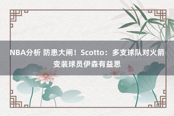 NBA分析 防患大闸！Scotto：多支球队对火箭变装球员伊森有益思