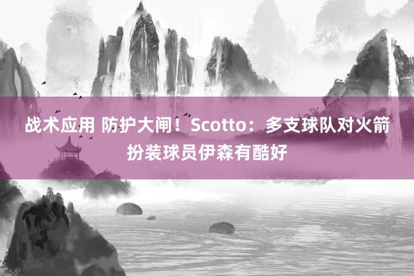 战术应用 防护大闸！Scotto：多支球队对火箭扮装球员伊森有酷好