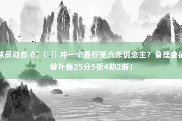 球员动态 👀冲一个最好第六东说念主？普理查德替补轰25分5板4助2断！