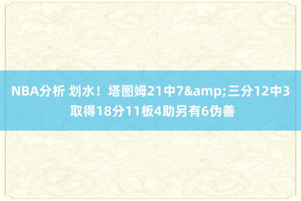 NBA分析 划水！塔图姆21中7&三分12中3 取得18分11板4助另有6伪善