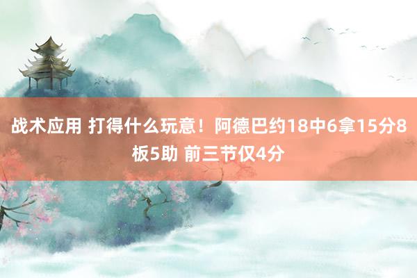 战术应用 打得什么玩意！阿德巴约18中6拿15分8板5助 前三节仅4分