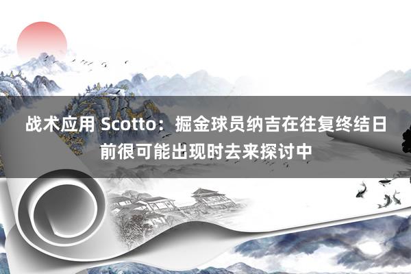 战术应用 Scotto：掘金球员纳吉在往复终结日前很可能出现时去来探讨中