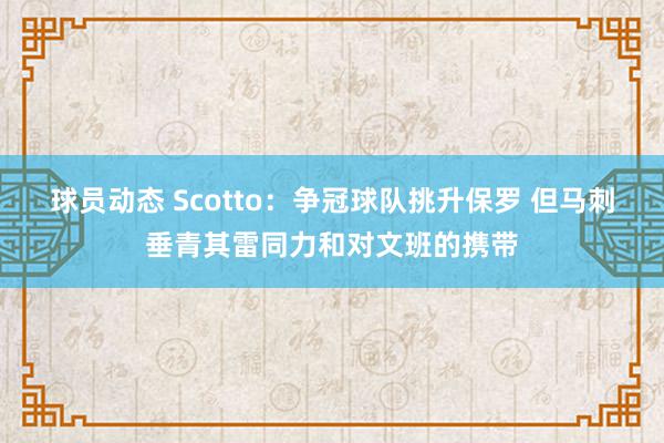 球员动态 Scotto：争冠球队挑升保罗 但马刺垂青其雷同力和对文班的携带