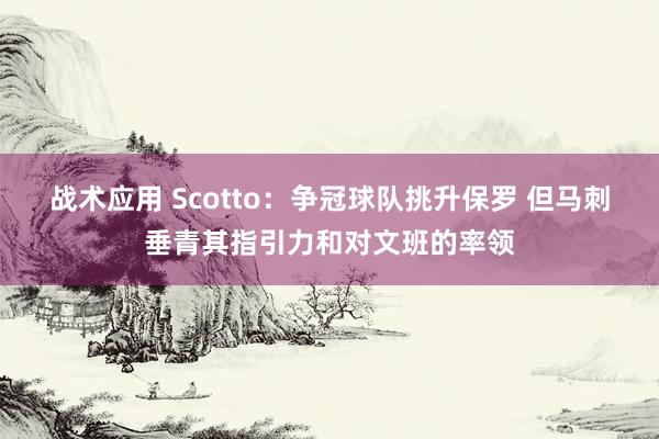 战术应用 Scotto：争冠球队挑升保罗 但马刺垂青其指引力和对文班的率领