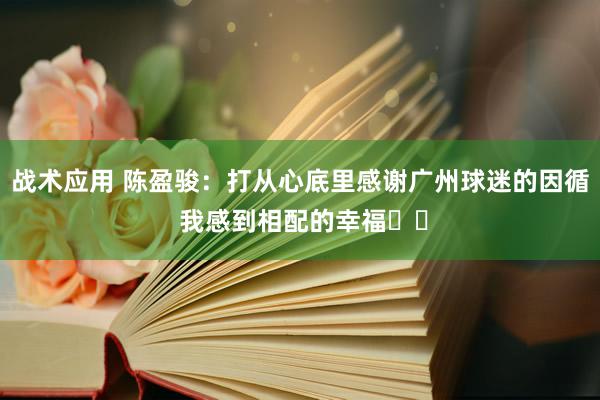 战术应用 陈盈骏：打从心底里感谢广州球迷的因循 我感到相配的幸福❤️